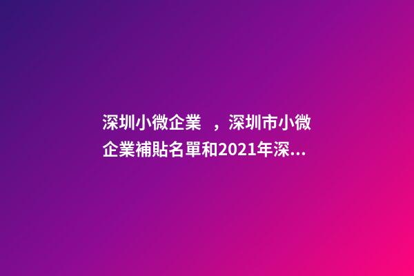 深圳小微企業，深圳市小微企業補貼名單和2021年深圳市小微企業補貼
